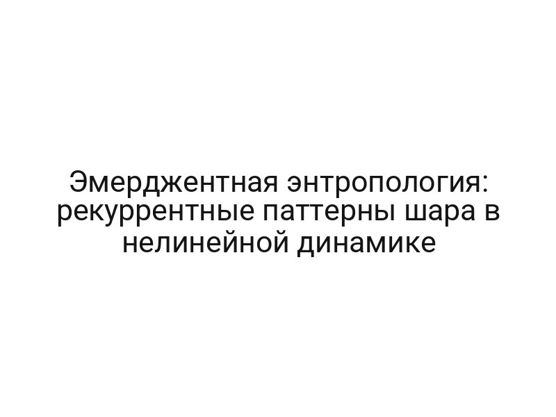 Эмерджентная энтропология: рекуррентные паттерны шара в нелинейной динамике