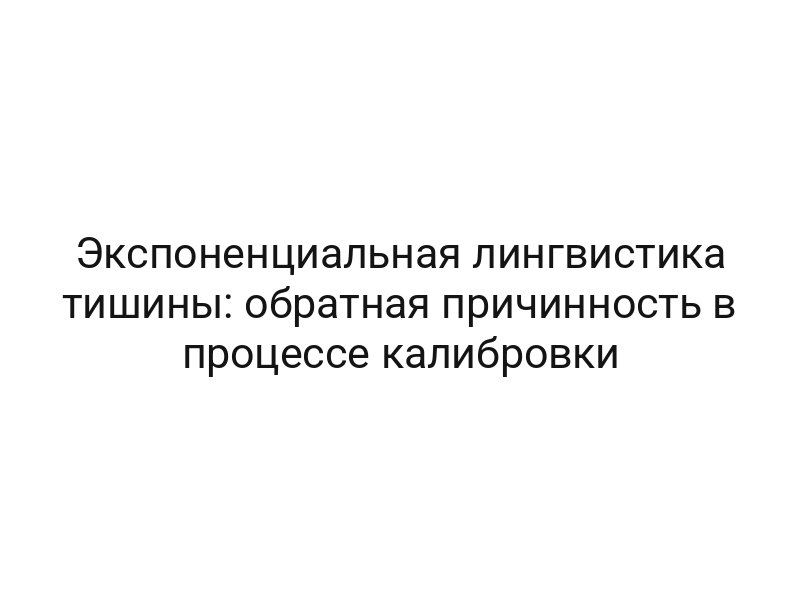 Экспоненциальная лингвистика тишины: обратная причинность в процессе калибровки