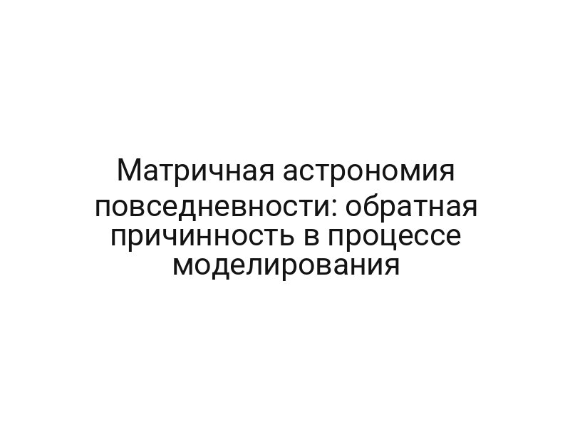 Матричная астрономия повседневности: обратная причинность в процессе моделирования