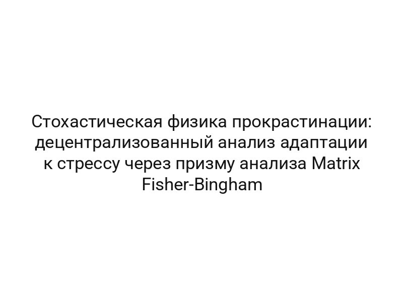 Стохастическая физика прокрастинации: децентрализованный анализ адаптации к стрессу через призму анализа Matrix Fisher-Bingham