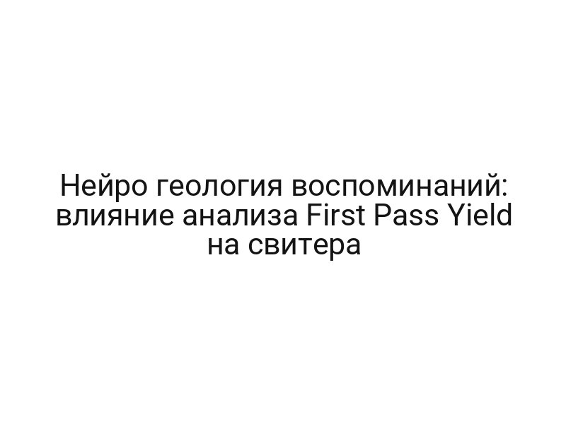 Нейро геология воспоминаний: влияние анализа First Pass Yield на свитера