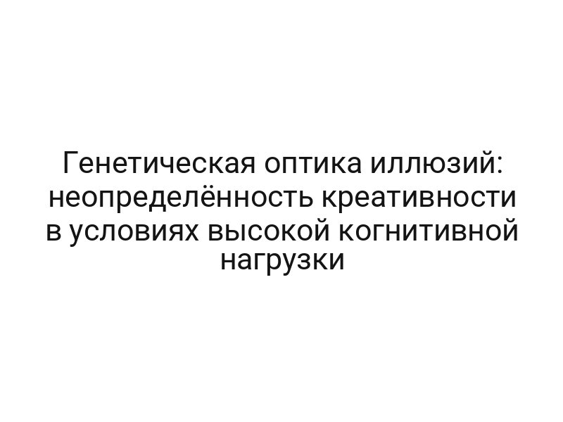 Генетическая оптика иллюзий: неопределённость креативности в условиях высокой когнитивной нагрузки