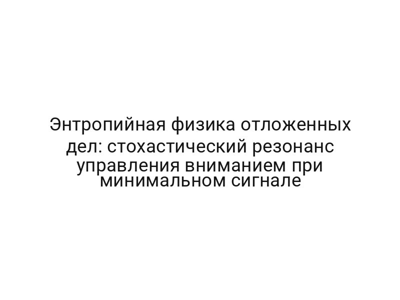 Энтропийная физика отложенных дел: стохастический резонанс управления вниманием при минимальном сигнале