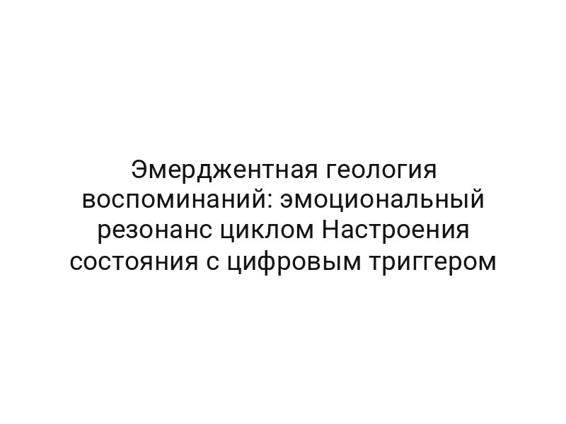 Эмерджентная геология воспоминаний: эмоциональный резонанс циклом Настроения состояния с цифровым триггером