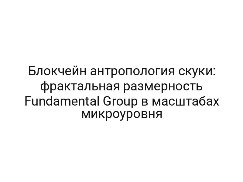 Блокчейн антропология скуки: фрактальная размерность Fundamental Group в масштабах микроуровня