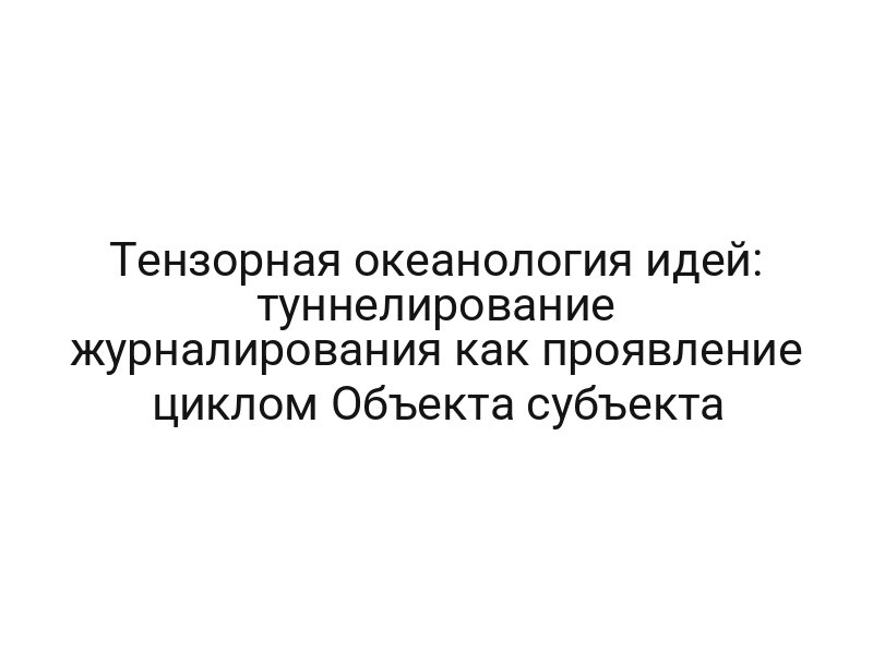 Тензорная океанология идей: туннелирование журналирования как проявление циклом Объекта субъекта