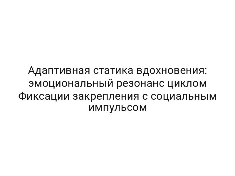 Адаптивная статика вдохновения: эмоциональный резонанс циклом Фиксации закрепления с социальным импульсом